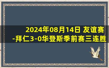 2024年08月14日 友谊赛-拜仁3-0华登斯季前赛三连胜 凯恩闪击帕利尼亚首球